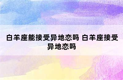 白羊座能接受异地恋吗 白羊座接受异地恋吗